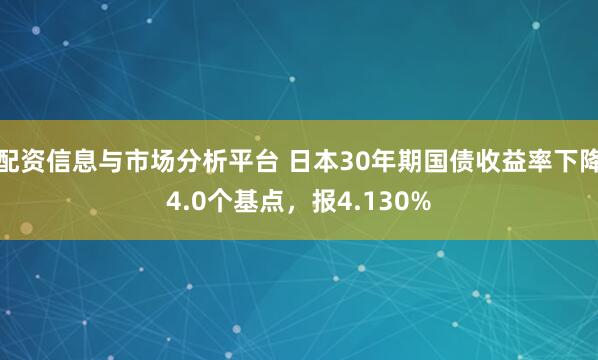 配资信息与市场分析平台 日本30年期国债收益率下降4.0个基点，报4.130%