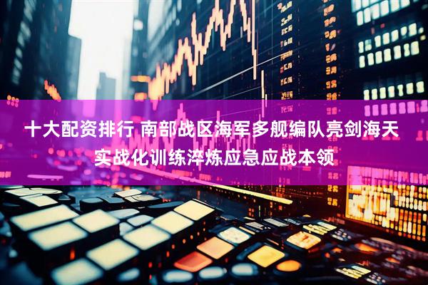 十大配资排行 南部战区海军多舰编队亮剑海天 实战化训练淬炼应急应战本领