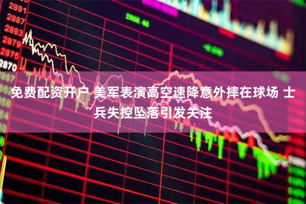 免费配资开户 美军表演高空速降意外摔在球场 士兵失控坠落引发关注